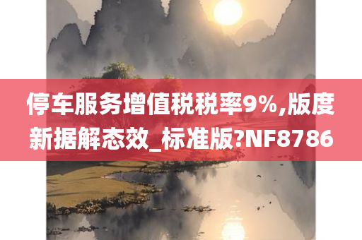 停车服务增值税税率9%,版度新据解态效_标准版?NF8786