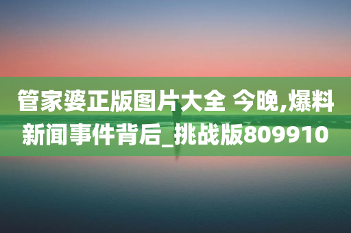 管家婆正版图片大全 今晚,爆料新闻事件背后_挑战版809910