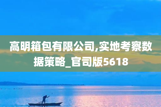 高明箱包有限公司,实地考察数据策略_官司版5618