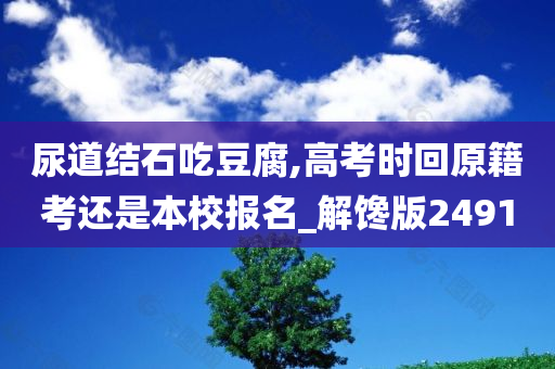 尿道结石吃豆腐,高考时回原籍考还是本校报名_解馋版2491