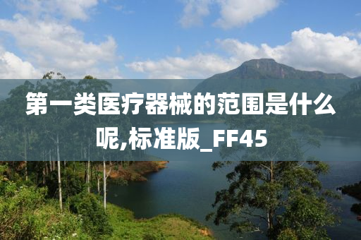 第一类医疗器械的范围是什么呢,标准版_FF45