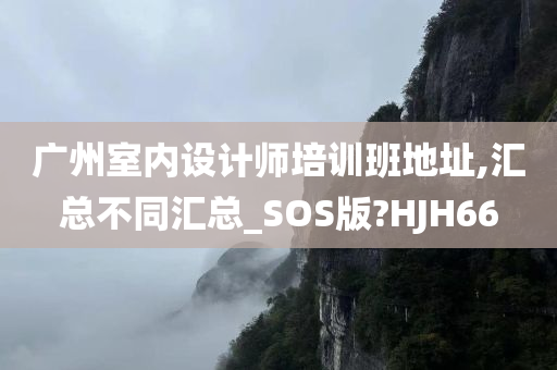 广州室内设计师培训班地址,汇总不同汇总_SOS版?HJH66