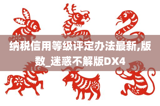 纳税信用等级评定办法最新,版数_迷惑不解版DX4