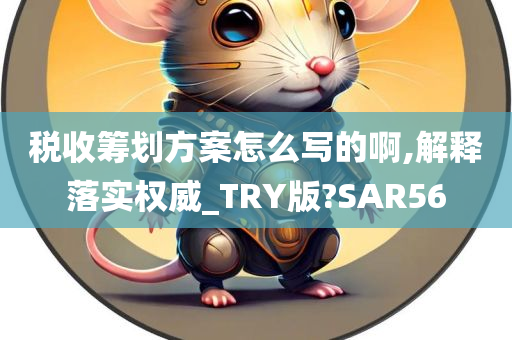 税收筹划方案怎么写的啊,解释落实权威_TRY版?SAR56