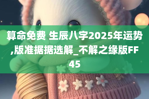 算命免费 生辰八字2025年运势,版准据据选解_不解之缘版FF45