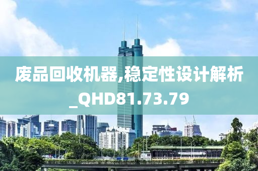 废品回收机器,稳定性设计解析_QHD81.73.79