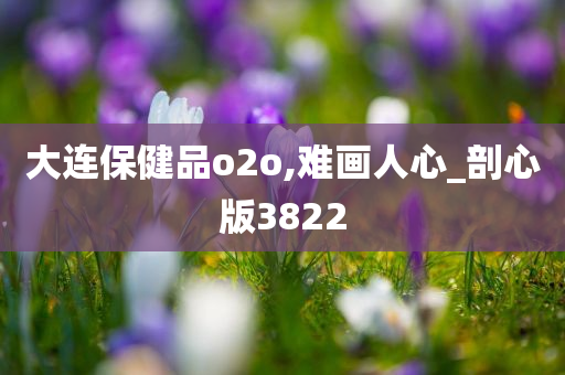 大连保健品o2o,难画人心_剖心版3822