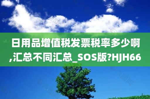 日用品增值税发票税率多少啊,汇总不同汇总_SOS版?HJH66