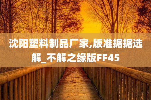 沈阳塑料制品厂家,版准据据选解_不解之缘版FF45