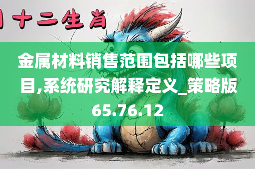 金属材料销售范围包括哪些项目,系统研究解释定义_策略版65.76.12