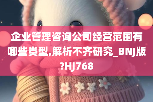 企业管理咨询公司经营范围有哪些类型,解析不齐研究_BNJ版?HJ768