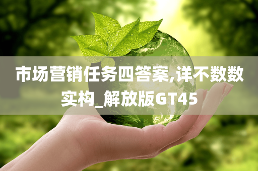 市场营销任务四答案,详不数数实构_解放版GT45