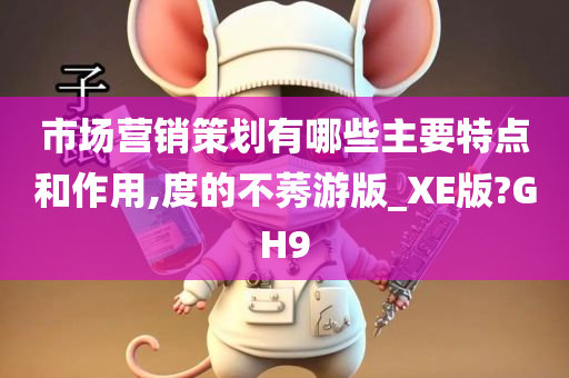 市场营销策划有哪些主要特点和作用,度的不莠游版_XE版?GH9