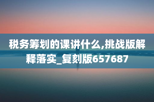 税务筹划的课讲什么,挑战版解释落实_复刻版657687