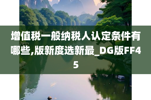 增值税一般纳税人认定条件有哪些,版新度选新最_DG版FF45