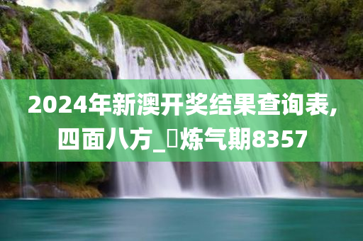 2024年新澳开奖结果查询表,四面八方_‌炼气期8357