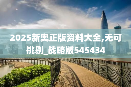 2025新奥正版资料大全,无可挑剔_战略版545434