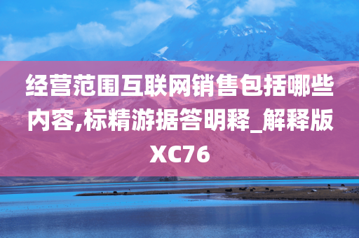 经营范围互联网销售包括哪些内容,标精游据答明释_解释版XC76