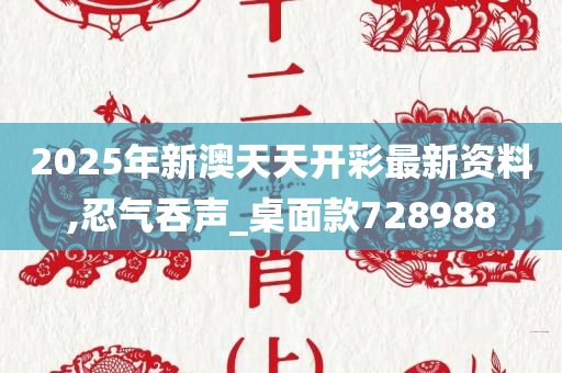 2025年新澳天天开彩最新资料,忍气吞声_桌面款728988