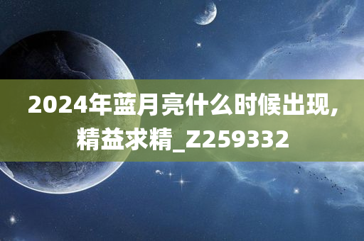 2024年蓝月亮什么时候出现,精益求精_Z259332