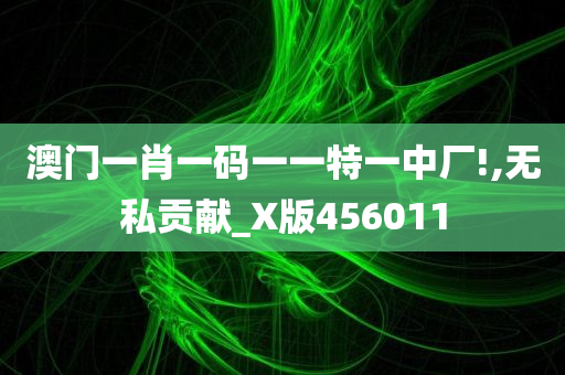 澳门一肖一码一一特一中厂!,无私贡献_X版456011