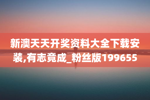 新澳天天开奖资料大全下载安装,有志竟成_粉丝版199655