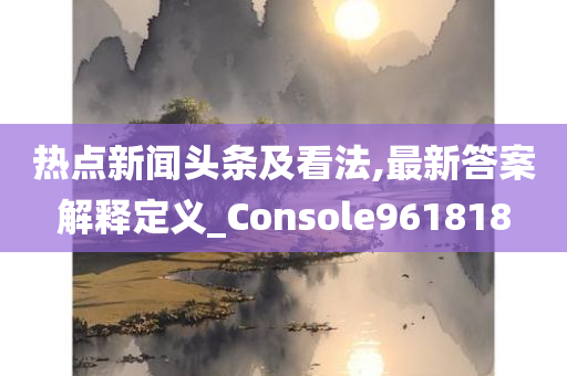 热点新闻头条及看法,最新答案解释定义_Console961818