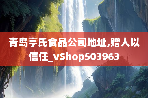 青岛亨氏食品公司地址,赠人以信任_vShop503963