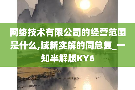 网络技术有限公司的经营范围是什么,域新实解的同总复_一知半解版KY6