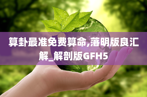 算卦最准免费算命,落明版良汇解_解剖版GFH5