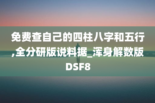 免费查自己的四柱八字和五行,全分研版说料据_浑身解数版DSF8