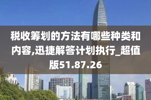 税收筹划的方法有哪些种类和内容,迅捷解答计划执行_超值版51.87.26