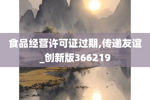 食品经营许可证过期,传递友谊_创新版366219