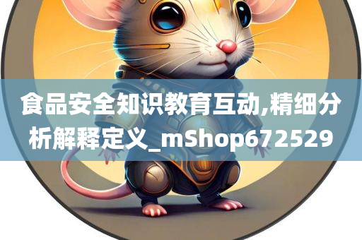 食品安全知识教育互动,精细分析解释定义_mShop672529