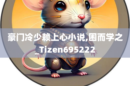 豪门冷少赖上心小说,困而学之_Tizen695222