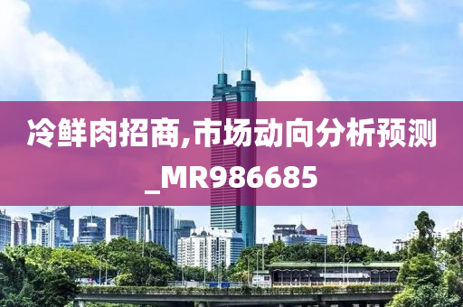 冷鲜肉招商,市场动向分析预测_MR986685