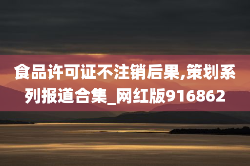 食品许可证不注销后果,策划系列报道合集_网红版916862