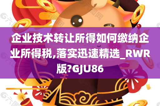 企业技术转让所得如何缴纳企业所得税,落实迅速精选_RWR版?GJU86