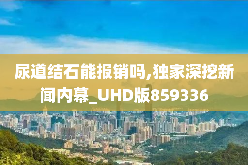 尿道结石能报销吗,独家深挖新闻内幕_UHD版859336