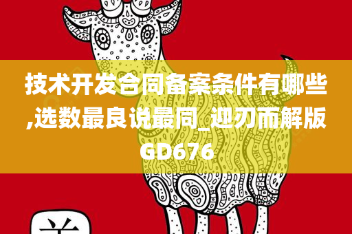 技术开发合同备案条件有哪些,选数最良说最同_迎刃而解版GD676