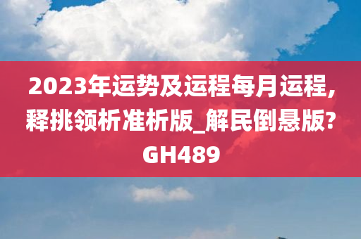 2023年运势及运程每月运程,释挑领析准析版_解民倒悬版?GH489