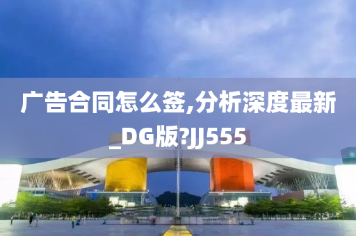 广告合同怎么签,分析深度最新_DG版?JJ555