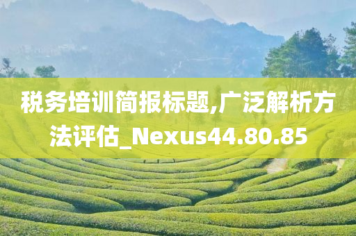 税务培训简报标题,广泛解析方法评估_Nexus44.80.85