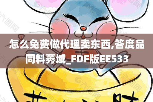 怎么免费做代理卖东西,答度品同料莠域_FDF版EE533