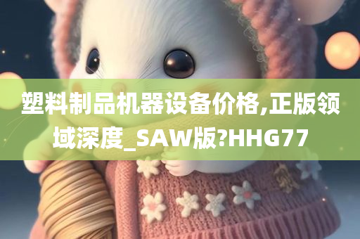 塑料制品机器设备价格,正版领域深度_SAW版?HHG77