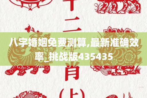 八字婚姻免费测算,最新准确效率_挑战版435435