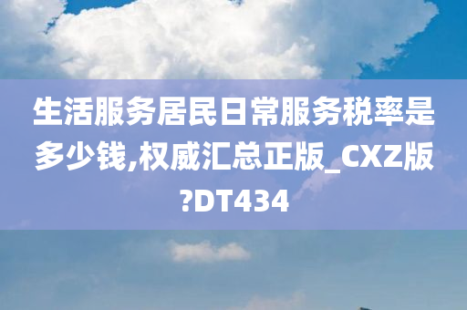 生活服务居民日常服务税率是多少钱,权威汇总正版_CXZ版?DT434