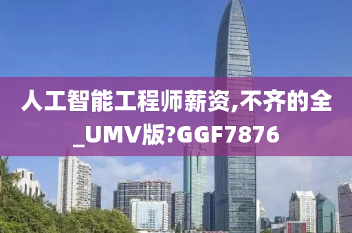 人工智能工程师薪资,不齐的全_UMV版?GGF7876