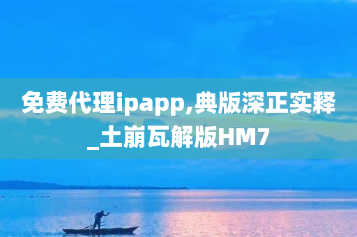 免费代理ipapp,典版深正实释_土崩瓦解版HM7