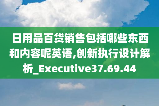 日用品百货销售包括哪些东西和内容呢英语,创新执行设计解析_Executive37.69.44